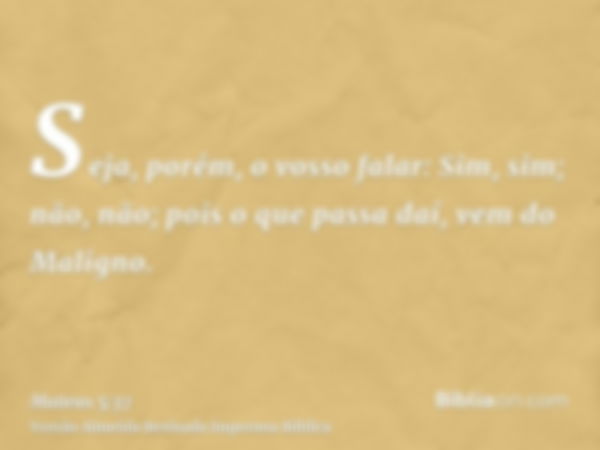 Seja, porém, o vosso falar: Sim, sim; não, não; pois o que passa daí, vem do Maligno.