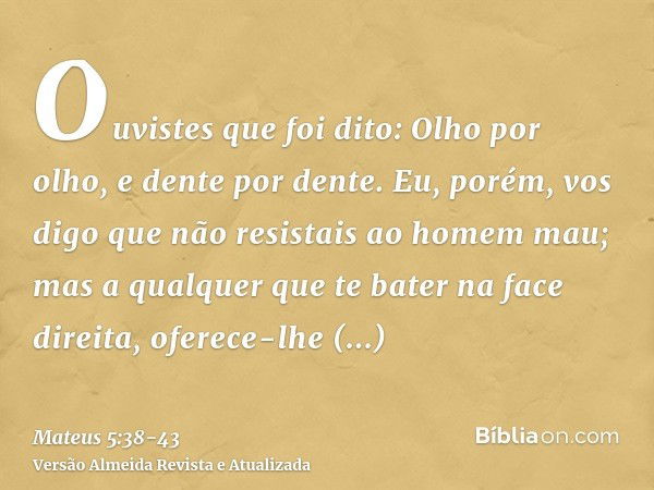 Ouvistes que foi dito: Olho por olho, e dente por dente.Eu, porém, vos digo que não resistais ao homem mau; mas a qualquer que te bater na face direita, oferece