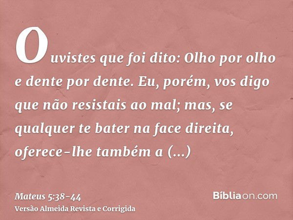 Ouvistes que foi dito: Olho por olho e dente por dente.Eu, porém, vos digo que não resistais ao mal; mas, se qualquer te bater na face direita, oferece-lhe tamb