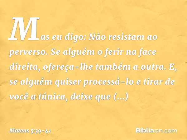 Mas eu digo: Não resistam ao perverso. Se alguém o ferir na face direita, ofereça-lhe também a outra. E, se alguém quiser processá-lo e tirar de você a túnica, 