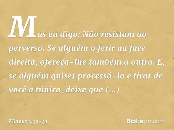 Mas eu digo: Não resistam ao perverso. Se alguém o ferir na face direita, ofereça-lhe também a outra. E, se alguém quiser processá-lo e tirar de você a túnica, 