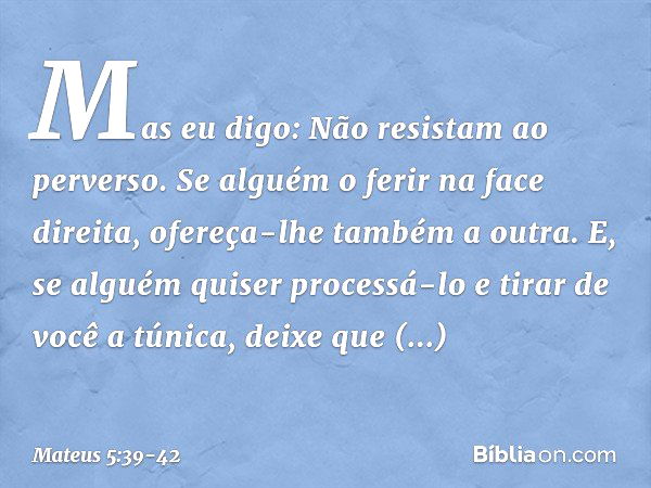 Mas eu digo: Não resistam ao perverso. Se alguém o ferir na face direita, ofereça-lhe também a outra. E, se alguém quiser processá-lo e tirar de você a túnica, 