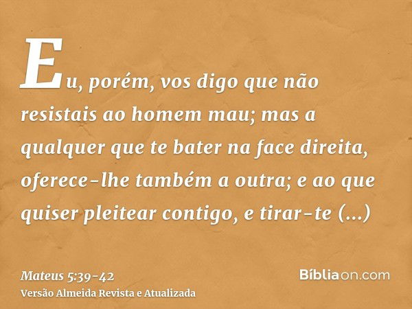 Eu, porém, vos digo que não resistais ao homem mau; mas a qualquer que te bater na face direita, oferece-lhe também a outra;e ao que quiser pleitear contigo, e 