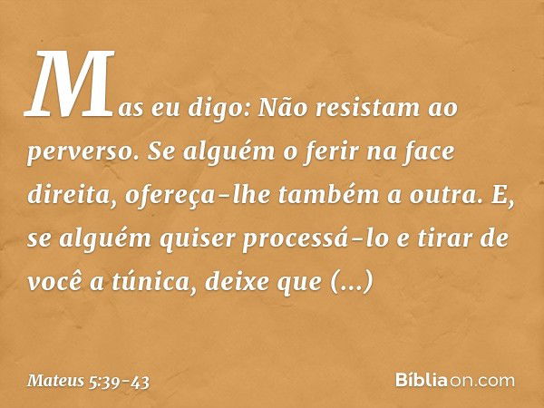 Mas eu digo: Não resistam ao perverso. Se alguém o ferir na face direita, ofereça-lhe também a outra. E, se alguém quiser processá-lo e tirar de você a túnica, 