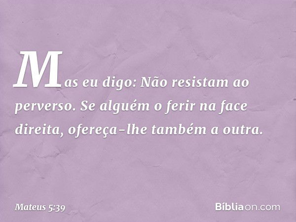 Mas eu digo: Não resistam ao perverso. Se alguém o ferir na face direita, ofereça-lhe também a outra. -- Mateus 5:39