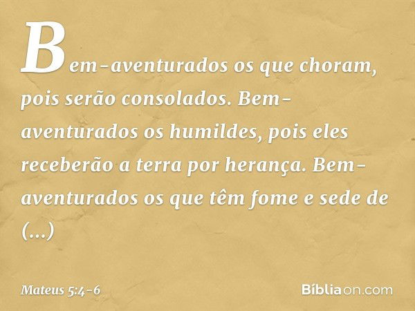 Bem-aventurados
os que choram,
pois serão consolados. Bem-aventurados os humildes,
pois eles receberão a terra por herança. Bem-aventurados os que têm fome e se