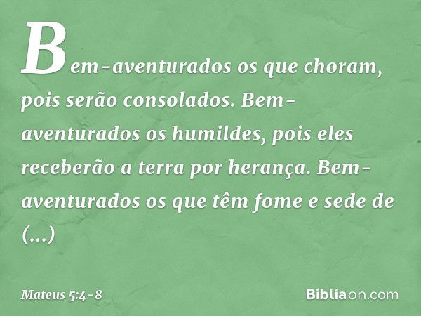 Bem-aventurados
os que choram,
pois serão consolados. Bem-aventurados os humildes,
pois eles receberão a terra por herança. Bem-aventurados os que têm fome e se