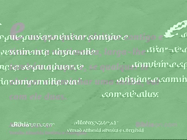 e ao que quiser pleitear contigo e tirar-te a vestimenta, larga-lhe também a capa;e, se qualquer te obrigar a caminhar uma milha, vai com ele duas.