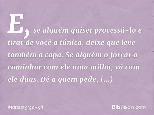 E, se alguém quiser processá-lo e tirar de você a túnica, deixe que leve também a capa. Se alguém o forçar a caminhar com ele uma milha, vá com ele duas. Dê a q