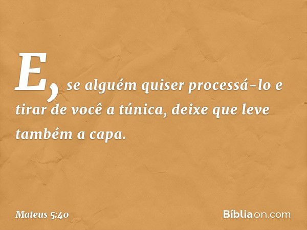 E, se alguém quiser processá-lo e tirar de você a túnica, deixe que leve também a capa. -- Mateus 5:40