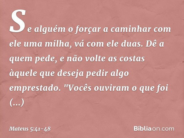 Se alguém o forçar a caminhar com ele uma milha, vá com ele duas. Dê a quem pede, e não volte as costas àquele que deseja pedir algo emprestado. "Vocês ouviram 