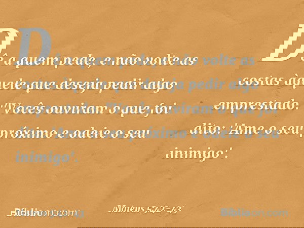 Dê a quem pede, e não volte as costas àquele que deseja pedir algo emprestado. "Vocês ouviram o que foi dito: 'Ame o seu próximo e odeie o seu inimigo'. -- Mate