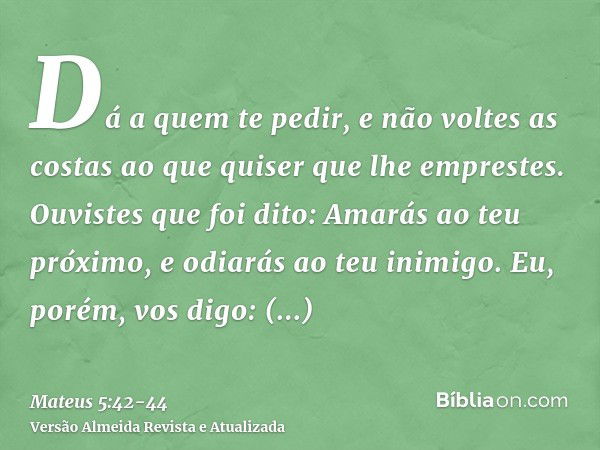 Dá a quem te pedir, e não voltes as costas ao que quiser que lhe emprestes.Ouvistes que foi dito: Amarás ao teu próximo, e odiarás ao teu inimigo.Eu, porém, vos