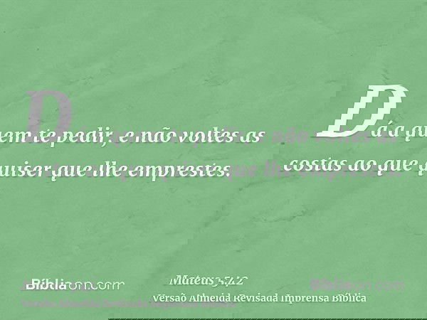 Dá a quem te pedir, e não voltes as costas ao que quiser que lhe emprestes.