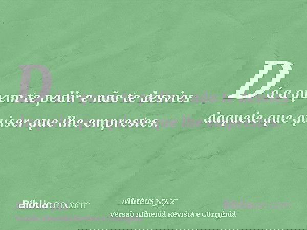 Dá a quem te pedir e não te desvies daquele que quiser que lhe emprestes.