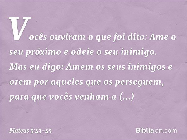 "Vocês ouviram o que foi dito: 'Ame o seu próximo e odeie o seu inimigo'. Mas eu digo: Amem os seus inimigos e orem por aqueles que os perseguem, para que vocês