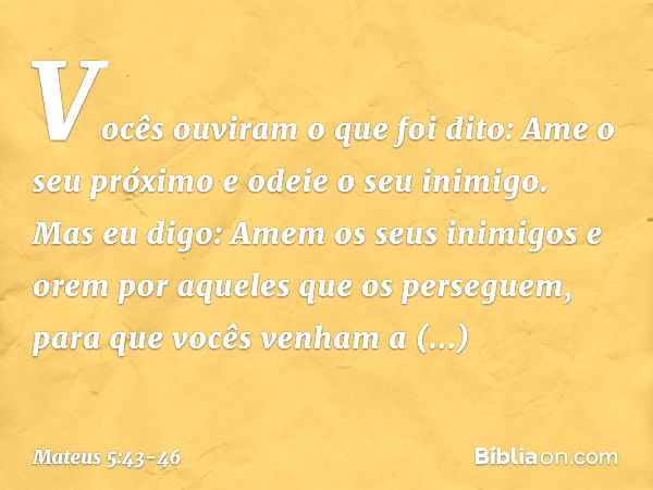 "Vocês ouviram o que foi dito: 'Ame o seu próximo e odeie o seu inimigo'. Mas eu digo: Amem os seus inimigos e orem por aqueles que os perseguem, para que vocês