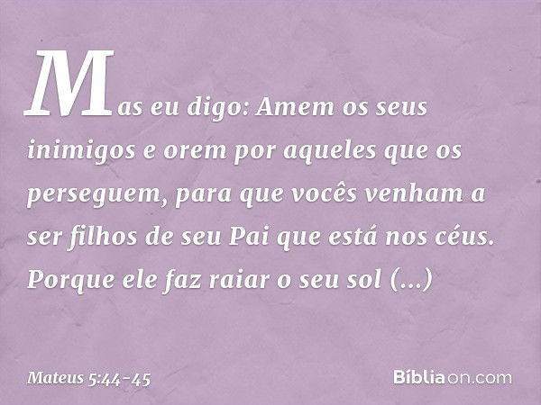 Mas eu digo: Amem os seus inimigos e orem por aqueles que os perseguem, para que vocês venham a ser filhos de seu Pai que está nos céus. Porque ele faz raiar o 