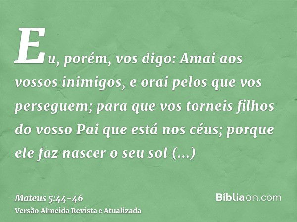 Eu, porém, vos digo: Amai aos vossos inimigos, e orai pelos que vos perseguem;para que vos torneis filhos do vosso Pai que está nos céus; porque ele faz nascer 