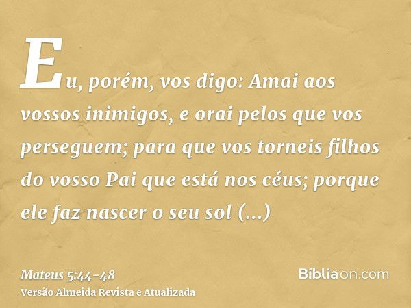 Eu, porém, vos digo: Amai aos vossos inimigos, e orai pelos que vos perseguem;para que vos torneis filhos do vosso Pai que está nos céus; porque ele faz nascer 