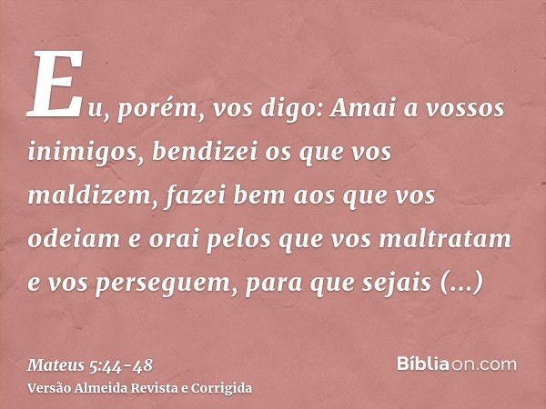 Eu, porém, vos digo: Amai a vossos inimigos, bendizei os que vos maldizem, fazei bem aos que vos odeiam e orai pelos que vos maltratam e vos perseguem,para que 