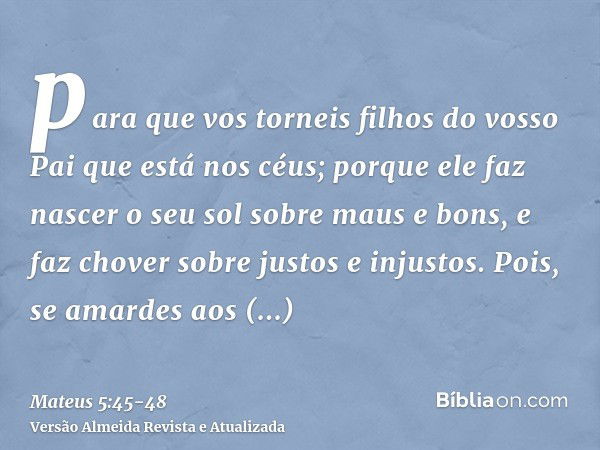 para que vos torneis filhos do vosso Pai que está nos céus; porque ele faz nascer o seu sol sobre maus e bons, e faz chover sobre justos e injustos.Pois, se ama