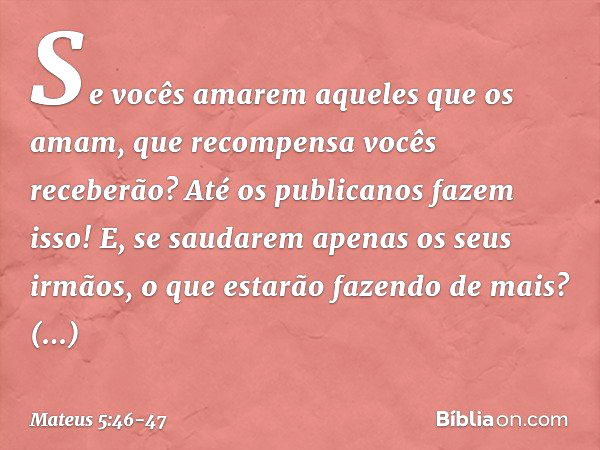 Se vocês amarem aqueles que os amam, que recompensa vocês receberão? Até os publicanos fazem isso! E, se saudarem apenas os seus irmãos, o que estarão fazendo d