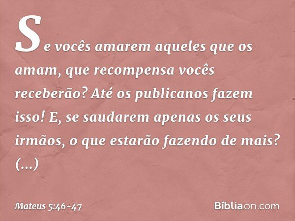 Se vocês amarem aqueles que os amam, que recompensa vocês receberão? Até os publicanos fazem isso! E, se saudarem apenas os seus irmãos, o que estarão fazendo d