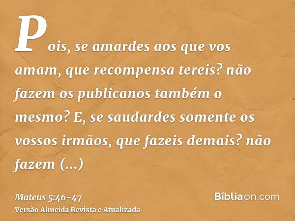 Pois, se amardes aos que vos amam, que recompensa tereis? não fazem os publicanos também o mesmo?E, se saudardes somente os vossos irmãos, que fazeis demais? nã