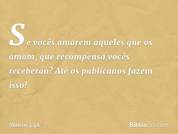 Se vocês amarem aqueles que os amam, que recompensa vocês receberão? Até os publicanos fazem isso! -- Mateus 5:46