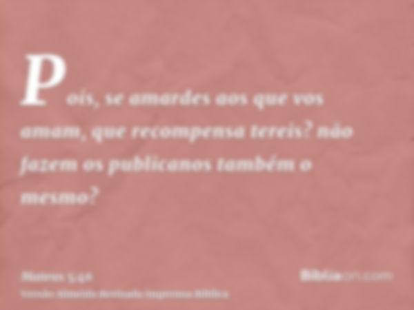 Pois, se amardes aos que vos amam, que recompensa tereis? não fazem os publicanos também o mesmo?