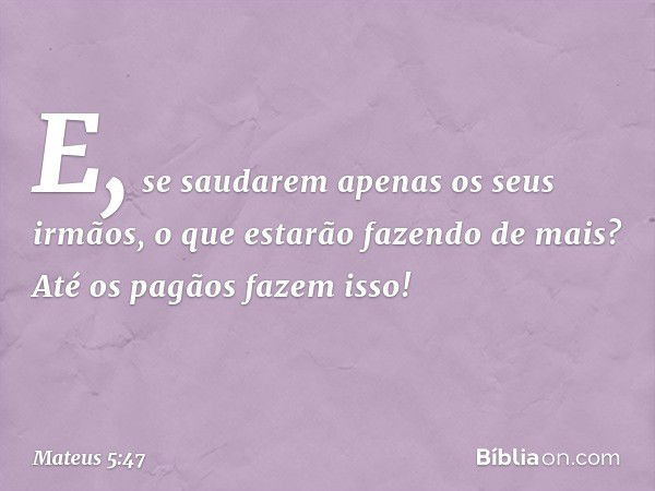 E, se saudarem apenas os seus irmãos, o que estarão fazendo de mais? Até os pagãos fazem isso! -- Mateus 5:47