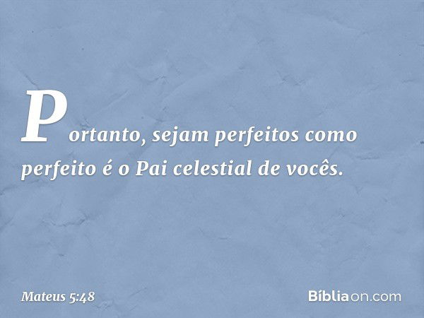 Portanto, sejam perfeitos como perfeito é o Pai celestial de vocês. -- Mateus 5:48