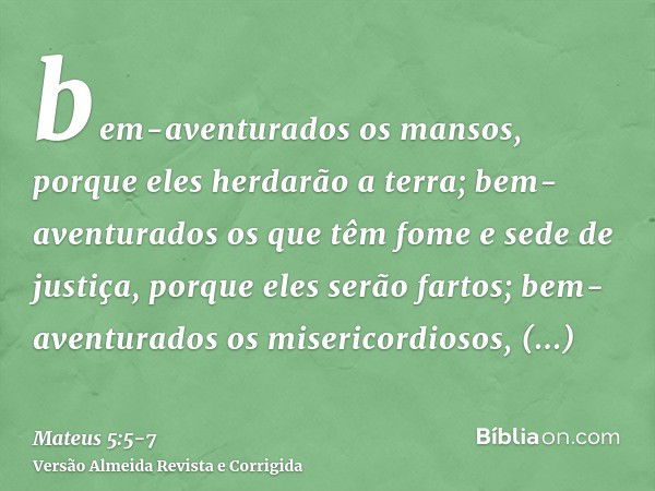 bem-aventurados os mansos, porque eles herdarão a terra;bem-aventurados os que têm fome e sede de justiça, porque eles serão fartos;bem-aventurados os misericor