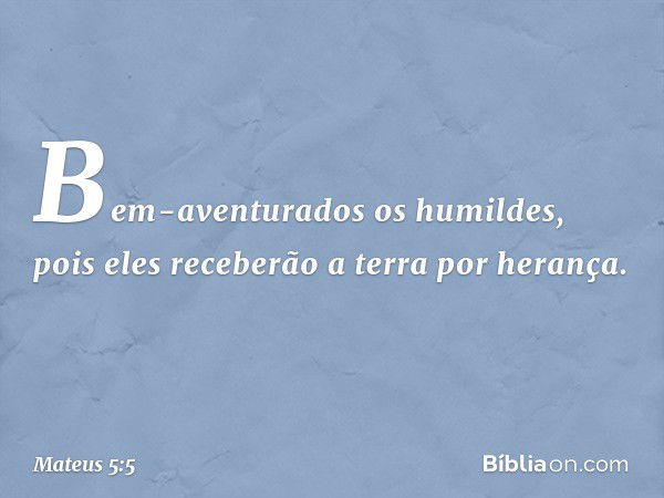 Bem-aventurados os humildes,
pois eles receberão a terra por herança. -- Mateus 5:5