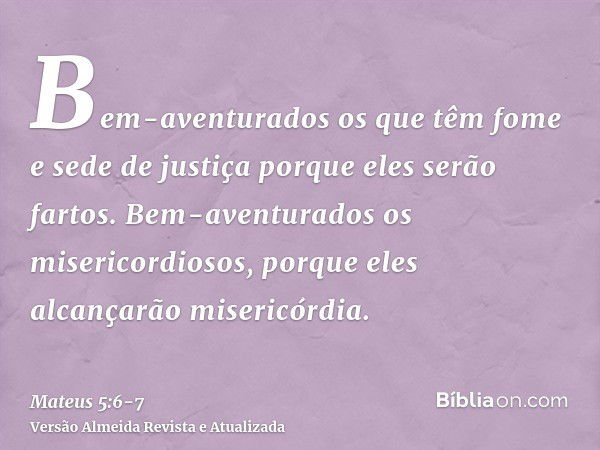 Bem-aventurados os que têm fome e sede de justiça porque eles serão fartos.Bem-aventurados os misericordiosos, porque eles alcançarão misericórdia.