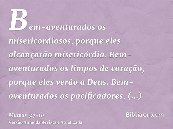 Bem-aventurados os misericordiosos, porque eles alcançarão misericórdia.Bem-aventurados os limpos de coração, porque eles verão a Deus.Bem-aventurados os pacifi