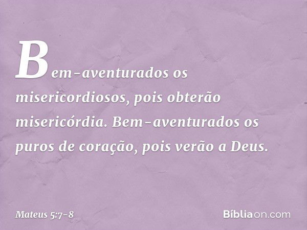 Bem-aventurados
os misericordiosos,
pois obterão misericórdia. Bem-aventurados
os puros de coração,
pois verão a Deus. -- Mateus 5:7-8