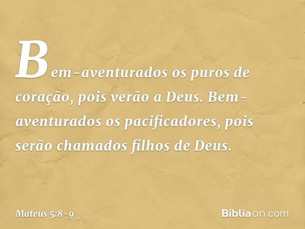 Bem-aventurados
os puros de coração,
pois verão a Deus. Bem-aventurados
os pacificadores,
pois serão chamados
filhos de Deus. -- Mateus 5:8-9