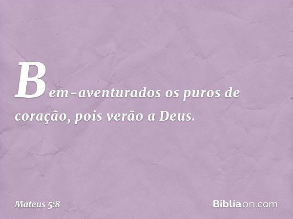 Bem-aventurados
os puros de coração,
pois verão a Deus. -- Mateus 5:8