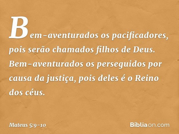 Bem-aventurados
os pacificadores,
pois serão chamados
filhos de Deus. Bem-aventurados
os perseguidos
por causa da justiça,
pois deles é o Reino dos céus. -- Mat