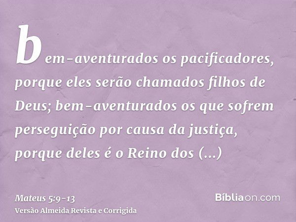 bem-aventurados os pacificadores, porque eles serão chamados filhos de Deus;bem-aventurados os que sofrem perseguição por causa da justiça, porque deles é o Rei