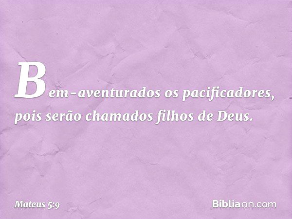 Bem-aventurados
os pacificadores,
pois serão chamados
filhos de Deus. -- Mateus 5:9