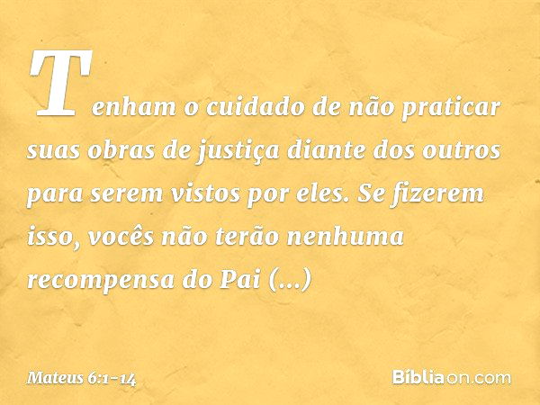 "Tenham o cuidado de não praticar suas 'obras de justiça' diante dos outros para serem vistos por eles. Se fizerem isso, vocês não terão nenhuma recompensa do P