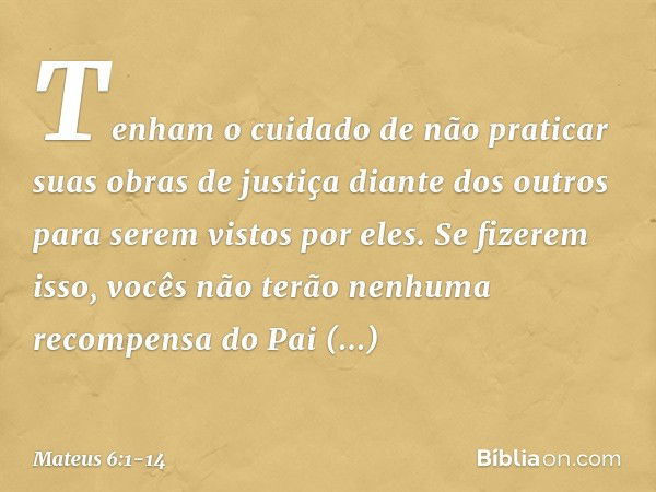 "Tenham o cuidado de não praticar suas 'obras de justiça' diante dos outros para serem vistos por eles. Se fizerem isso, vocês não terão nenhuma recompensa do P