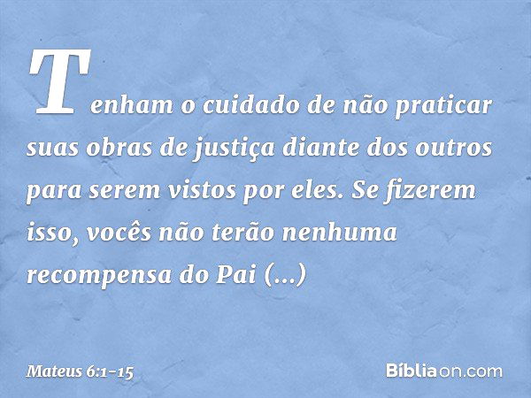 Mateus 6:1-5 “Tenham cuidado! Não pratiquem suas boas ações em público,  para serem admirados por outros, pois não receberão a recompensa de seu  Pai, que está no céu. Quando ajudarem alguém necessitado