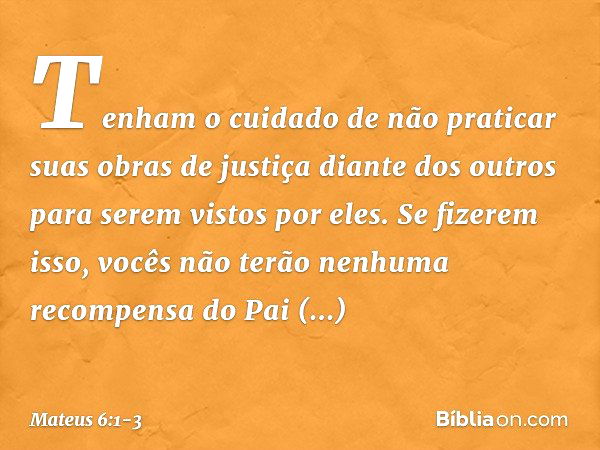 "Tenham o cuidado de não praticar suas 'obras de justiça' diante dos outros para serem vistos por eles. Se fizerem isso, vocês não terão nenhuma recompensa do P