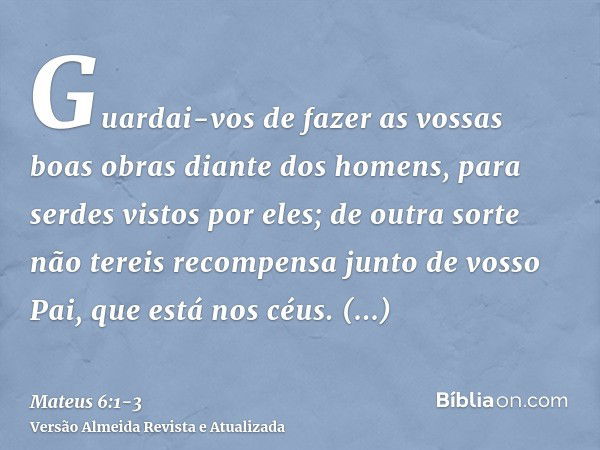 Mensagens Biblicas - MATEUS 6 -1:4 Guardai-vos de fazer a vossa esmola  diante dos homens, para serdes vistos por eles; aliás, não tereis galardão  junto de vosso Pai, que está nos céus.