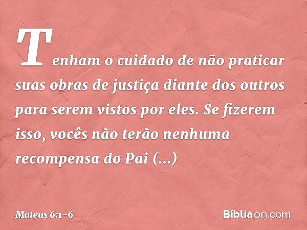 "Tenham o cuidado de não praticar suas 'obras de justiça' diante dos outros para serem vistos por eles. Se fizerem isso, vocês não terão nenhuma recompensa do P