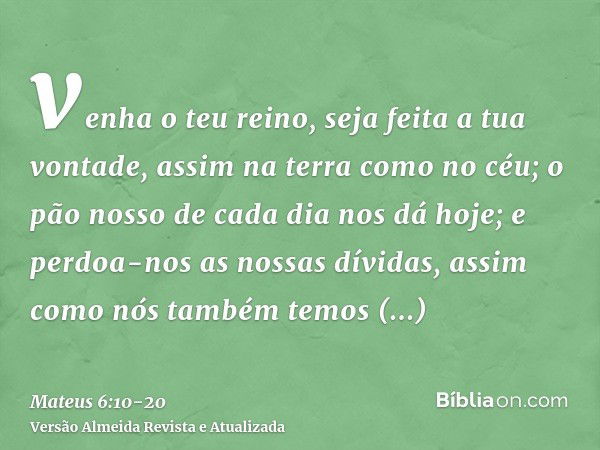 venha o teu reino, seja feita a tua vontade, assim na terra como no céu;o pão nosso de cada dia nos dá hoje;e perdoa-nos as nossas dívidas, assim como nós també